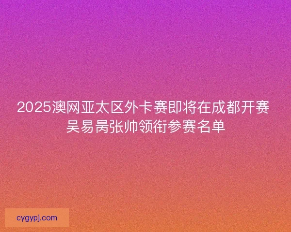 2025澳网亚太区外卡赛即将在成都开赛 吴易昺张帅领衔参赛名单
