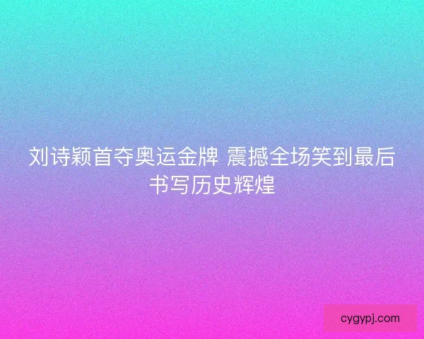 刘诗颖首夺奥运金牌 震撼全场笑到最后书写历史辉煌