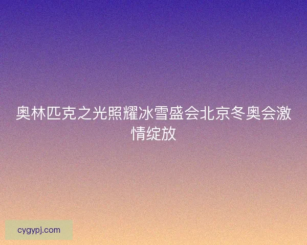 奥林匹克之光照耀冰雪盛会北京冬奥会激情绽放
