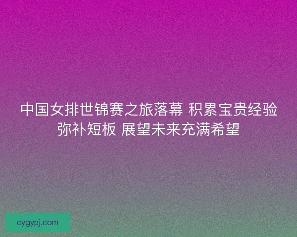 中国女排世锦赛之旅落幕 积累宝贵经验弥补短板 展望未来充满希望
